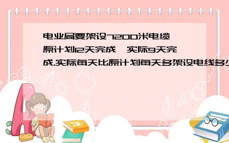 电业局要架设7200米电缆,原计划12天完成,实际9天完成.实际每天比原计划每天多架设电线多少米?