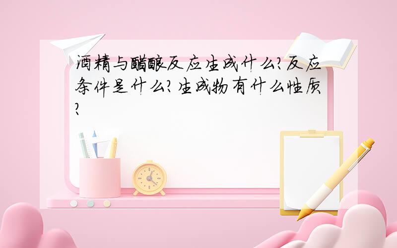 酒精与醋酸反应生成什么?反应条件是什么?生成物有什么性质?