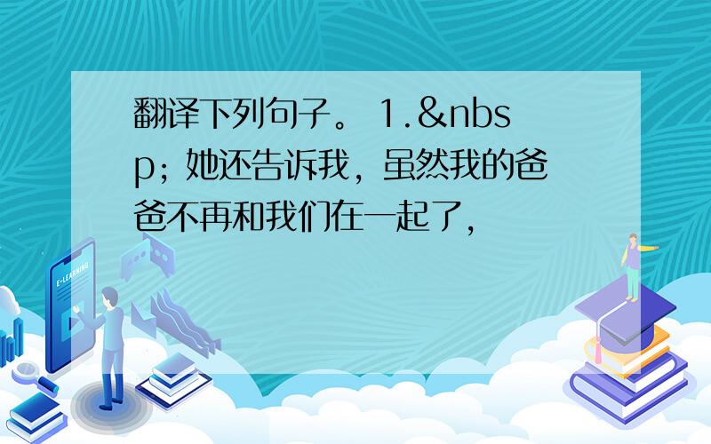 翻译下列句子。 1.  她还告诉我，虽然我的爸爸不再和我们在一起了，