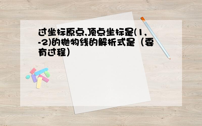 过坐标原点,顶点坐标是(1,-2)的抛物线的解析式是（要有过程）