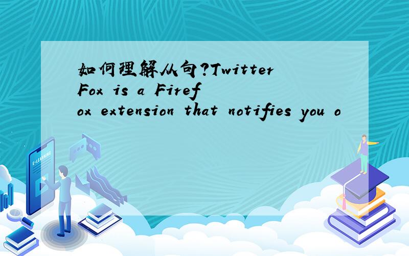 如何理解从句?TwitterFox is a Firefox extension that notifies you o