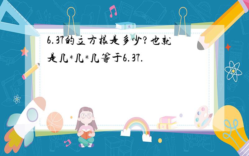 6.37的立方根是多少?也就是几*几*几等于6.37.