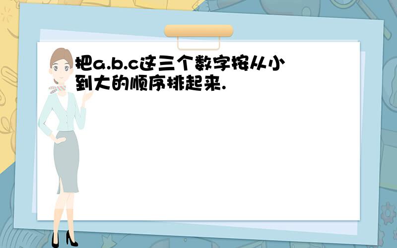 把a.b.c这三个数字按从小到大的顺序排起来.