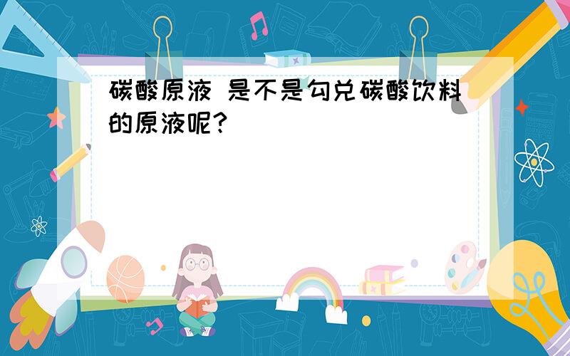 碳酸原液 是不是勾兑碳酸饮料的原液呢?