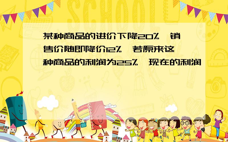 某种商品的进价下降20%,销售价随即降价12%,若原来这种商品的利润为25%,现在的利润