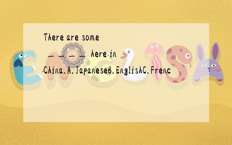 There are some ____ here in China.A.JapaneseB.EnglishC.Frenc