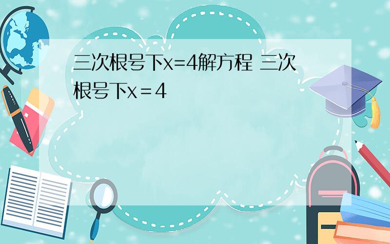 三次根号下x=4解方程 三次根号下x＝4