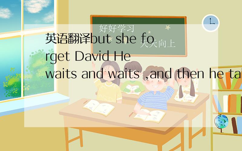 英语翻译but she forget David He waits and waits ,and then he tak