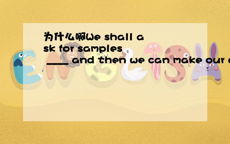 为什么啊We shall ask for samples ____ and then we can make our d