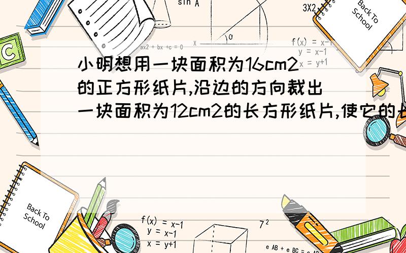 小明想用一块面积为16cm2的正方形纸片,沿边的方向裁出一块面积为12cm2的长方形纸片,使它的长宽之比为3:2,他能裁