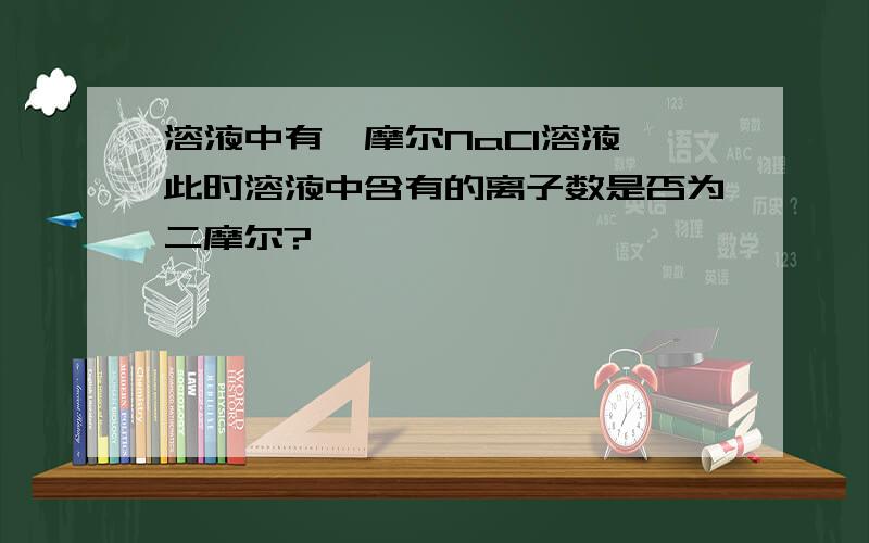 溶液中有一摩尔NaCl溶液,此时溶液中含有的离子数是否为二摩尔?