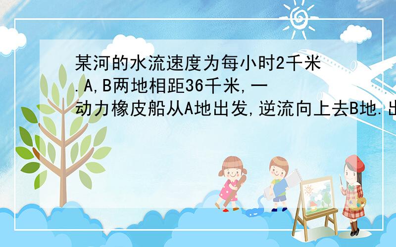 某河的水流速度为每小时2千米.A,B两地相距36千米,一动力橡皮船从A地出发,逆流向上去B地.出航后1小时,机器发生故障