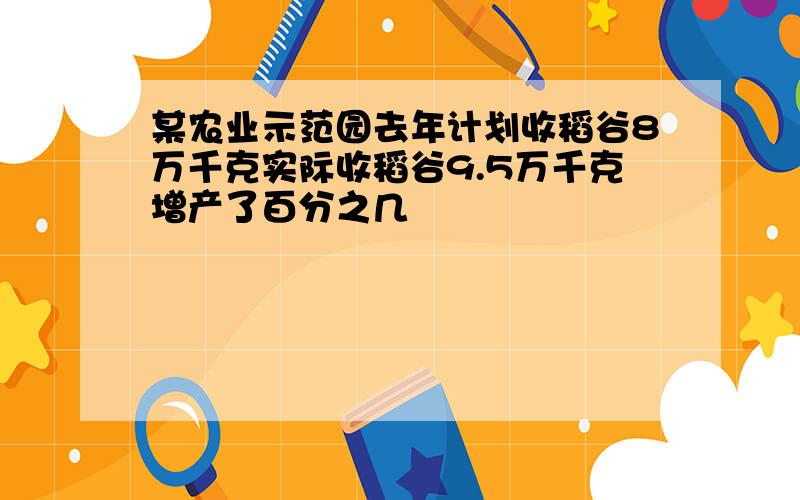 某农业示范园去年计划收稻谷8万千克实际收稻谷9.5万千克增产了百分之几