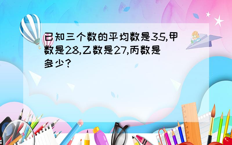 已知三个数的平均数是35,甲数是28,乙数是27,丙数是多少?