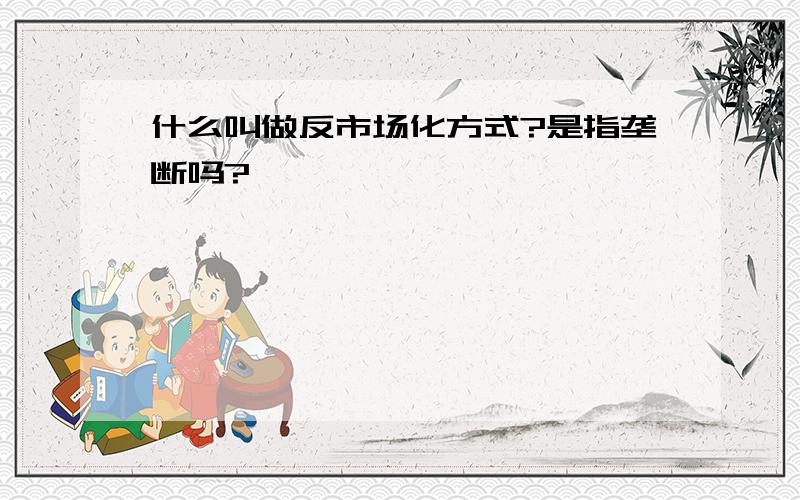 什么叫做反市场化方式?是指垄断吗?