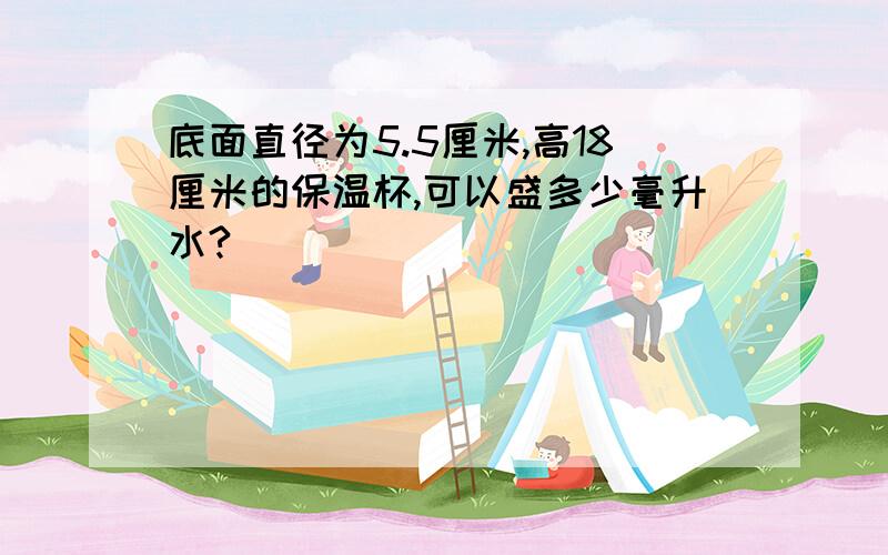 底面直径为5.5厘米,高18厘米的保温杯,可以盛多少毫升水?