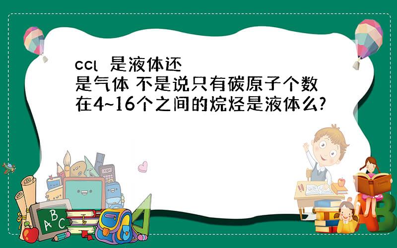 ccl₄是液体还是气体 不是说只有碳原子个数在4~16个之间的烷烃是液体么?