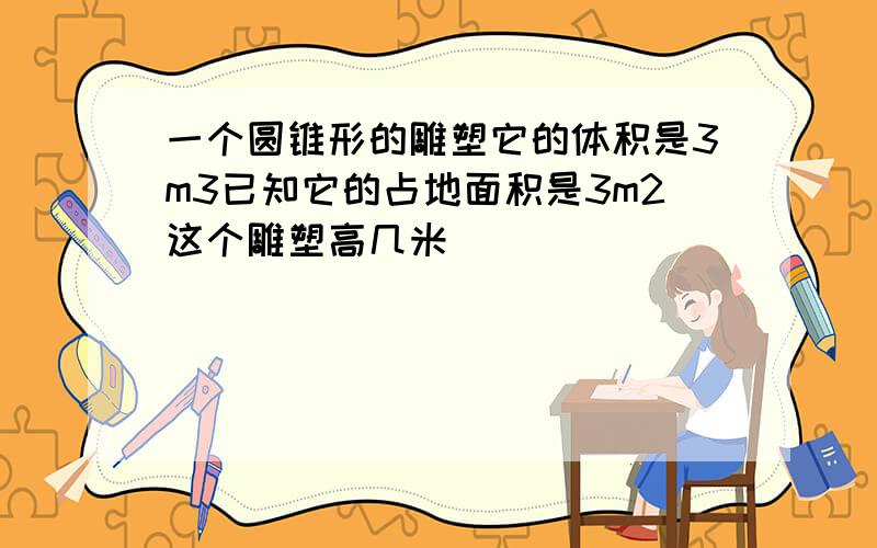 一个圆锥形的雕塑它的体积是3m3已知它的占地面积是3m2这个雕塑高几米