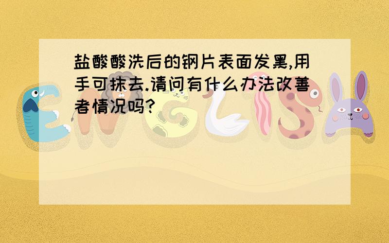 盐酸酸洗后的钢片表面发黑,用手可抹去.请问有什么办法改善者情况吗?