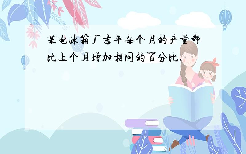 某电冰箱厂吉年每个月的产量都比上个月增加相同的百分比,