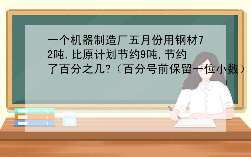 一个机器制造厂五月份用钢材72吨,比原计划节约9吨,节约了百分之几?（百分号前保留一位小数）