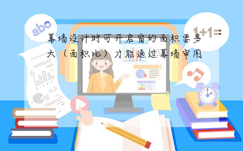 幕墙设计时可开启窗的面积要多大（面积比）才能通过幕墙审图