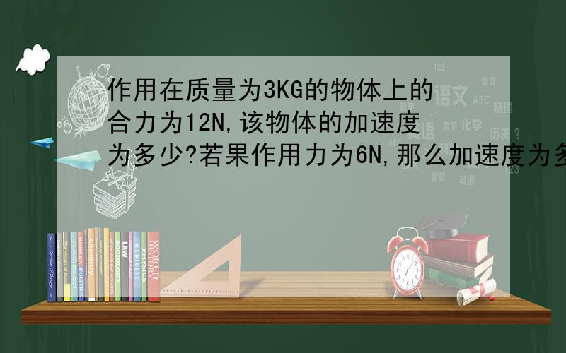 作用在质量为3KG的物体上的合力为12N,该物体的加速度为多少?若果作用力为6N,那么加速度为多少?