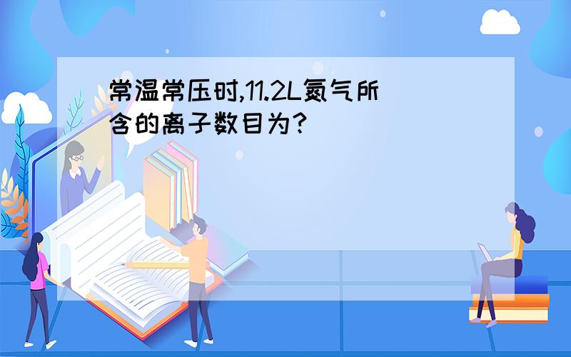 常温常压时,11.2L氮气所含的离子数目为?