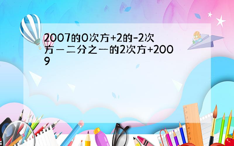 2007的0次方+2的-2次方—二分之一的2次方+2009