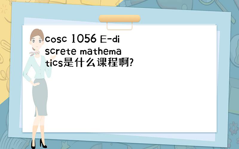 cosc 1056 E-discrete mathematics是什么课程啊?