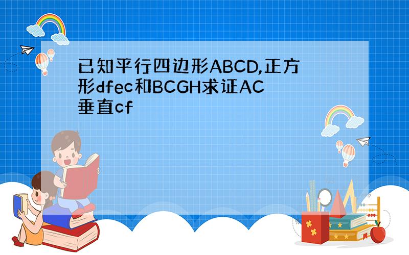 已知平行四边形ABCD,正方形dfec和BCGH求证AC垂直cf