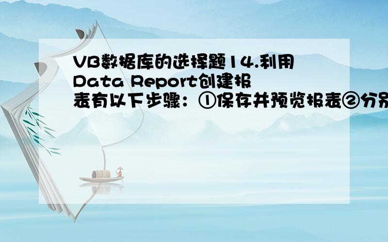 VB数据库的选择题14.利用Data Report创建报表有以下步骤：①保存并预览报表②分别设置DataReport1的