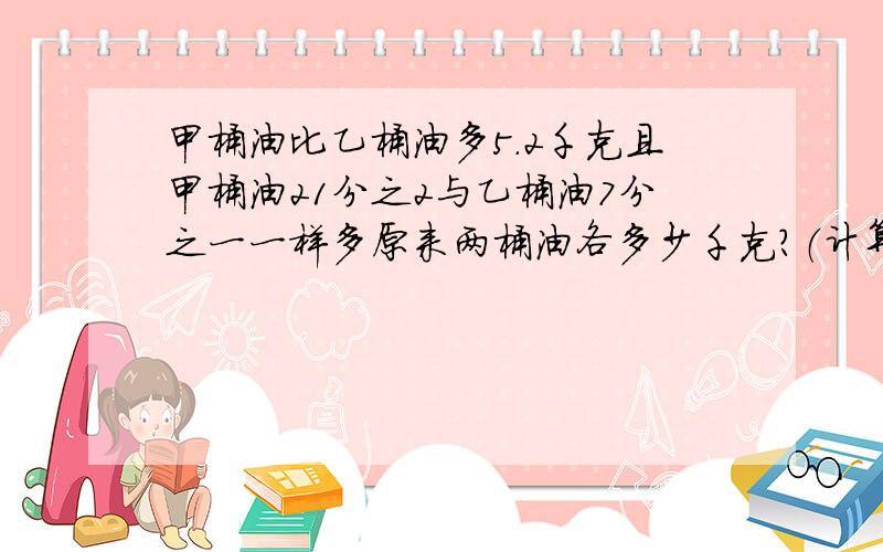 甲桶油比乙桶油多5.2千克且甲桶油21分之2与乙桶油7分之一一样多原来两桶油各多少千克?（计算并说这步计