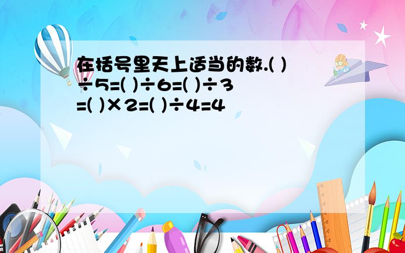 在括号里天上适当的数.( )÷5=( )÷6=( )÷3=( )×2=( )÷4=4