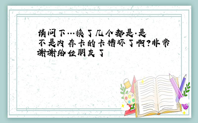 请问下...换了几个都是.是不是内存卡的卡槽坏了啊?非常谢谢给位朋友了