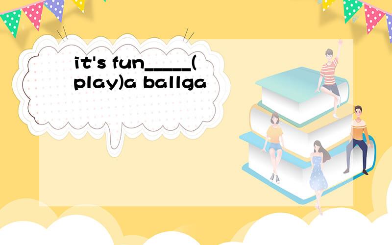 it's fun_____(play)a ballga