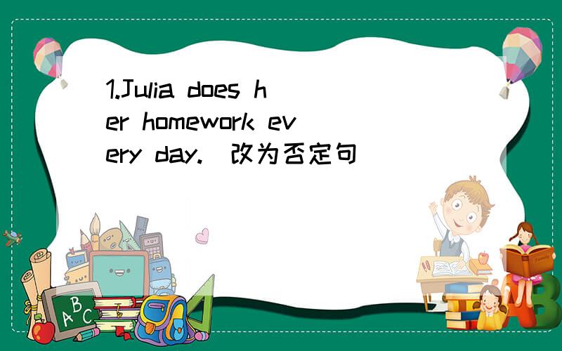 1.Julia does her homework every day.(改为否定句）