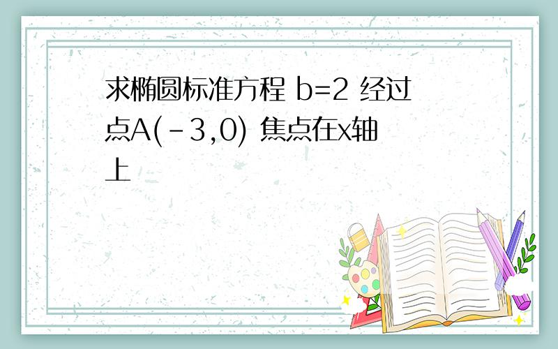 求椭圆标准方程 b=2 经过点A(-3,0) 焦点在x轴上