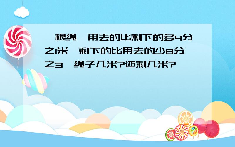 一根绳,用去的比剩下的多4分之1米,剩下的比用去的少8分之3,绳子几米?还剩几米?