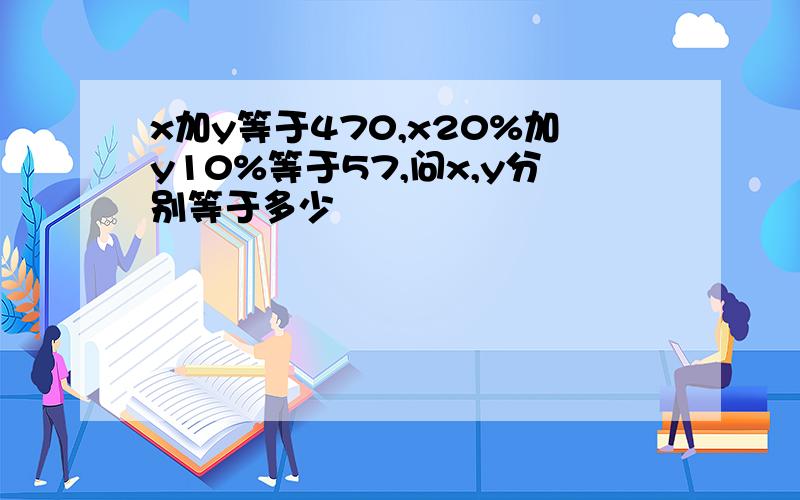 x加y等于470,x20%加y10%等于57,问x,y分别等于多少