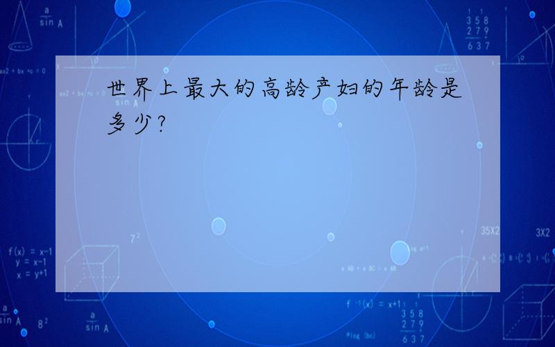 世界上最大的高龄产妇的年龄是多少?