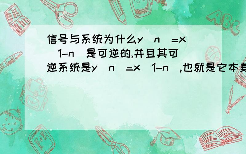 信号与系统为什么y[n]=x[1-n]是可逆的,并且其可逆系统是y[n]=x[1-n],也就是它本身呢?