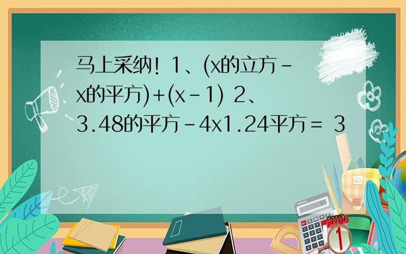 马上采纳! 1、(x的立方-x的平方)+(x-1) 2、3.48的平方－4x1.24平方＝ 3