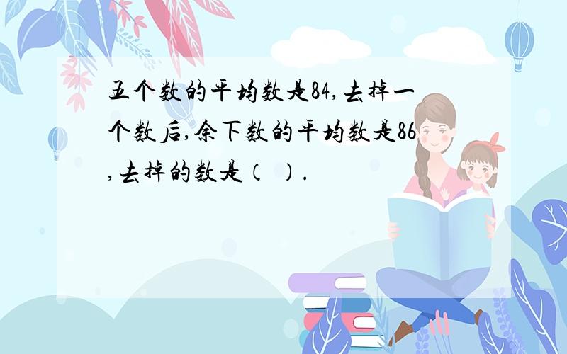 五个数的平均数是84,去掉一个数后,余下数的平均数是86,去掉的数是（ ）.