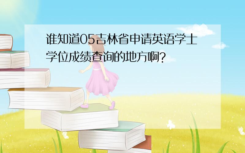 谁知道05吉林省申请英语学士学位成绩查询的地方啊?