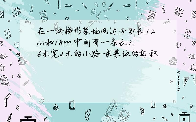 在一块梯形菜地两边分别长12m和18m.中间有一条长9.6米宽2米的小路 求菜地的面积