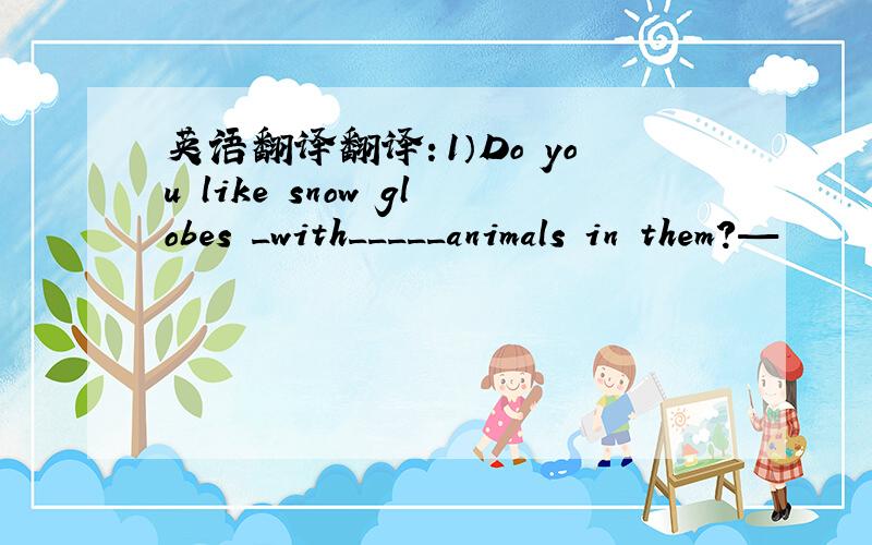 英语翻译翻译：1）Do you like snow globes _with_____animals in them?—