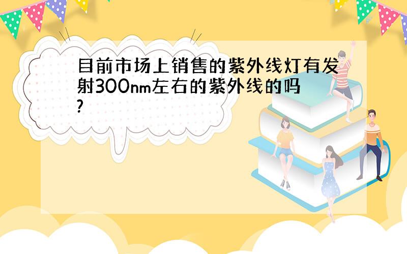 目前市场上销售的紫外线灯有发射300nm左右的紫外线的吗?