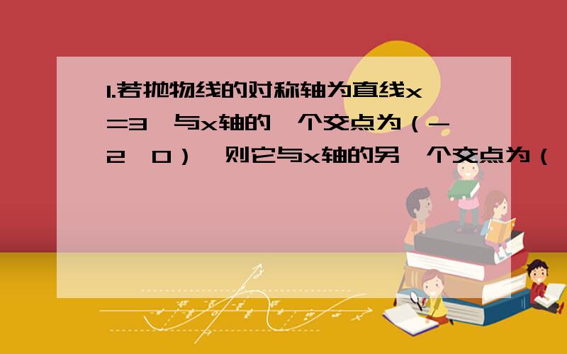 1.若抛物线的对称轴为直线x=3,与x轴的一个交点为（-2,0）,则它与x轴的另一个交点为（）