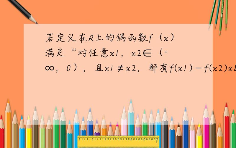 若定义在R上的偶函数f（x）满足“对任意x1，x2∈（-∞，0），且x1≠x2，都有f(x1)−f(x2)x 